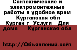 Сантехнические и электромонтажные работы в удобное врем. - Курганская обл., Курган г. Услуги » Для дома   . Курганская обл.